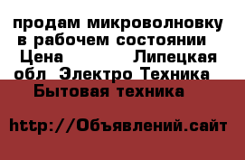 продам микроволновку в рабочем состоянии › Цена ­ 2 000 - Липецкая обл. Электро-Техника » Бытовая техника   